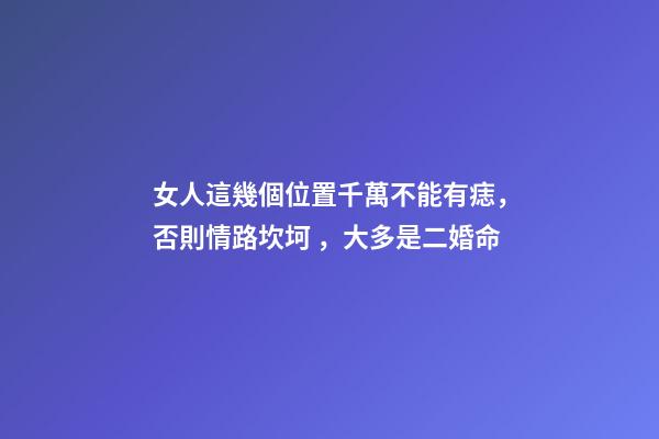 女人這幾個位置千萬不能有痣，否則情路坎坷，大多是二婚命